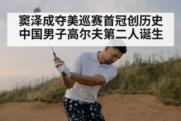 窦泽成夺美巡赛首冠创历史中国男子高尔夫第二人诞生