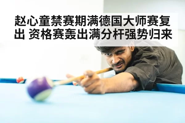 赵心童禁赛期满德国大师赛复出 资格赛轰出满分杆强势归来