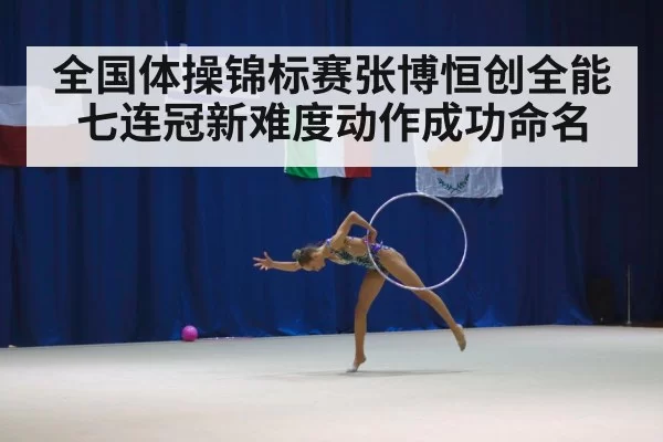 全国体操锦标赛张博恒创全能七连冠新难度动作成功命名