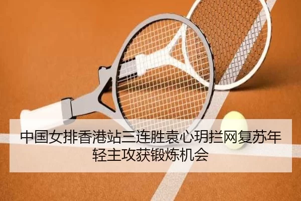 中国女排香港站三连胜袁心玥拦网复苏年轻主攻获锻炼机会
