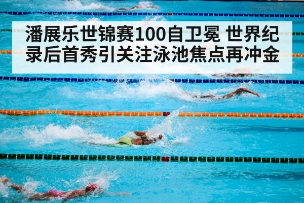 潘展乐世锦赛100自卫冕 世界纪录后首秀引关注泳池焦点再冲金