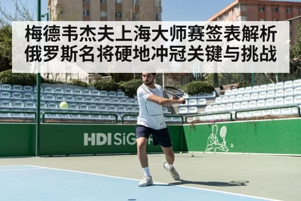 梅德韦杰夫上海大师赛签表解析 俄罗斯名将硬地冲冠关键与挑战